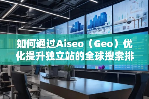 如何通過Aiseo（Geo）優(yōu)化提升獨(dú)立站的全球搜索排名？