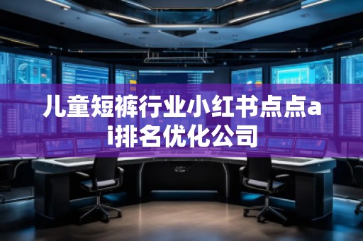 兒童短褲行業(yè)小紅書點(diǎn)點(diǎn)ai排名優(yōu)化公司 兒童短褲行業(yè)小紅書點(diǎn)點(diǎn)ai排名優(yōu)化公司