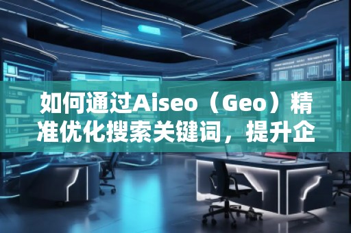 如何通過Aiseo（Geo）精準(zhǔn)優(yōu)化搜索關(guān)鍵詞，提升企業(yè)曝光度