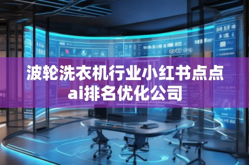 波輪洗衣機(jī)行業(yè)小紅書(shū)點(diǎn)點(diǎn)ai排名優(yōu)化公司