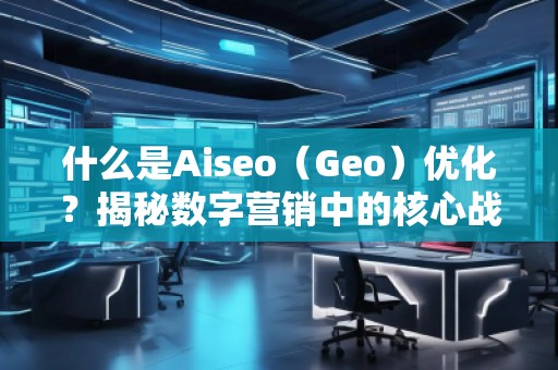 什么是Aiseo（Geo）優(yōu)化？揭秘數(shù)字營銷中的核心戰(zhàn)略