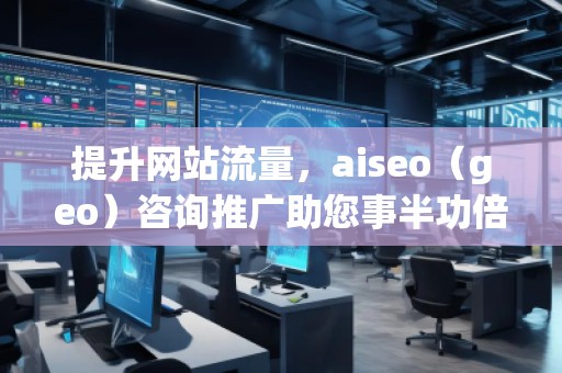 提升網(wǎng)站流量，aiseo（geo）咨詢推廣助您事半功倍