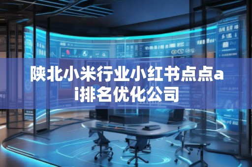陜北小米行業(yè)小紅書點點ai排名優(yōu)化公司