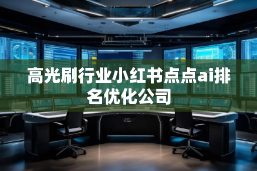 高光刷行業(yè)小紅書點(diǎn)點(diǎn)ai排名優(yōu)化公司