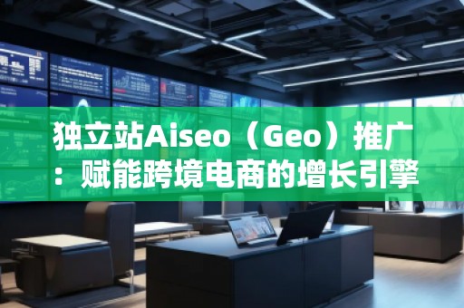 獨(dú)立站Aiseo(Geo)推廣:賦能跨境電商的增長(zhǎng)引擎 獨(dú)立站Aiseo(Geo)推廣:賦能跨境電商的增長(zhǎng)引擎