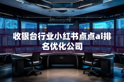 收銀臺行業(yè)小紅書點點ai排名優(yōu)化公司