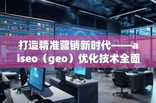 打造精準(zhǔn)營銷新時代——aiseo（geo）優(yōu)化技術(shù)全面解析