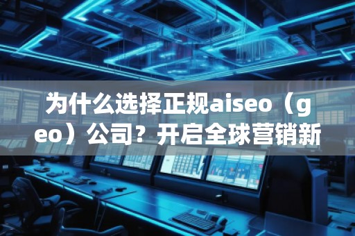 為什么選擇正規(guī)aiseo（geo）公司？開啟全球營銷新篇章！
