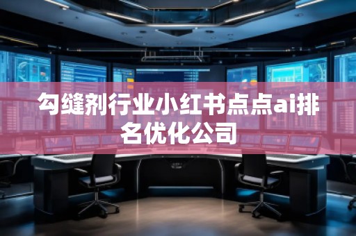 勾縫劑行業(yè)小紅書點(diǎn)點(diǎn)ai排名優(yōu)化公司