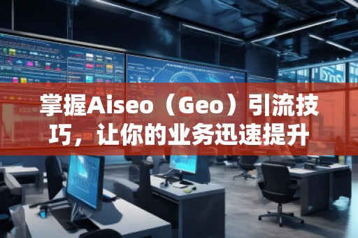 掌握Aiseo（Geo）引流技巧，讓你的業(yè)務(wù)迅速提升
