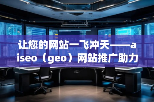 讓您的網(wǎng)站一飛沖天——aiseo（geo）網(wǎng)站推廣助力線上成功