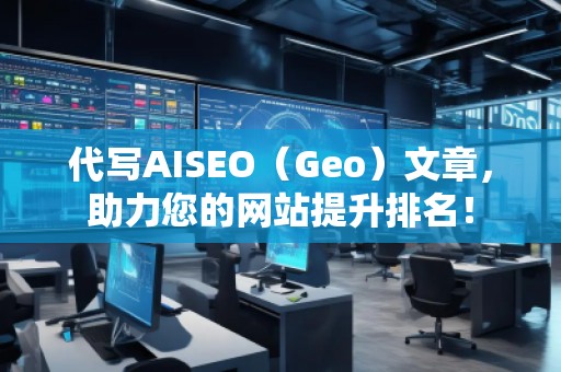 代寫AISEO（Geo）文章，助力您的網(wǎng)站提升排名！