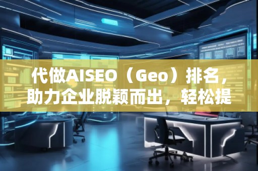 代做AISEO（Geo）排名，助力企業(yè)脫穎而出，輕松提升曝光度