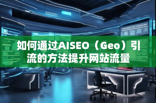 如何通過(guò)AISEO（Geo）引流的方法提升網(wǎng)站流量