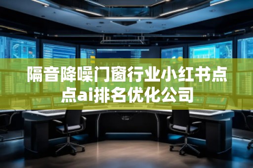 隔音降噪門(mén)窗行業(yè)小紅書(shū)點(diǎn)點(diǎn)ai排名優(yōu)化公司