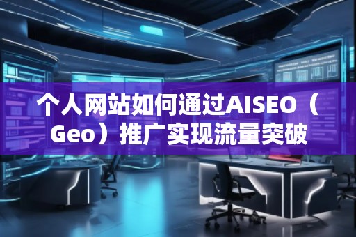個(gè)人網(wǎng)站如何通過(guò)AISEO（Geo）推廣實(shí)現(xiàn)流量突破
