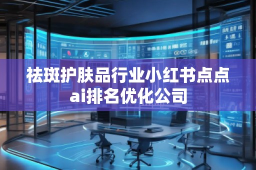 祛斑護(hù)膚品行業(yè)小紅書點(diǎn)點(diǎn)ai排名優(yōu)化公司