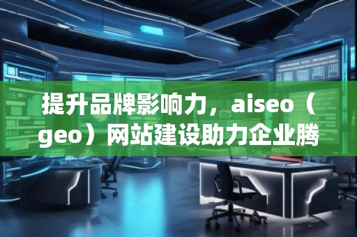 提升品牌影響力，aiseo（geo）網(wǎng)站建設(shè)助力企業(yè)騰飛
