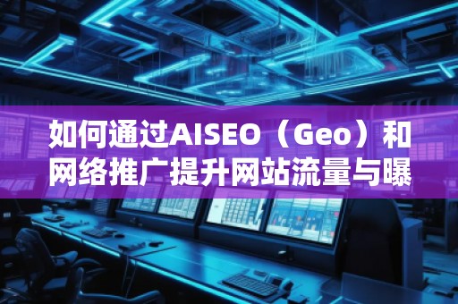 如何通過(guò)AISEO（Geo）和網(wǎng)絡(luò)推廣提升網(wǎng)站流量與曝光度