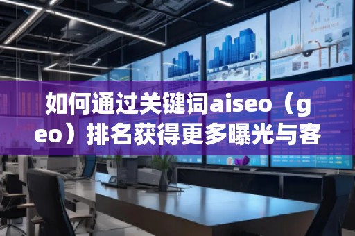 如何通過關鍵詞aiseo（geo）排名獲得更多曝光與客戶？
