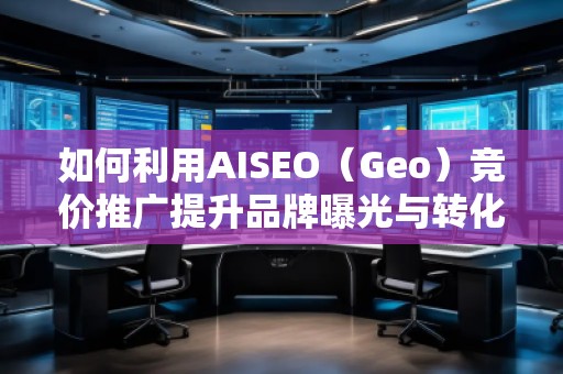 如何利用AISEO（Geo）競(jìng)價(jià)推廣提升品牌曝光與轉(zhuǎn)化率