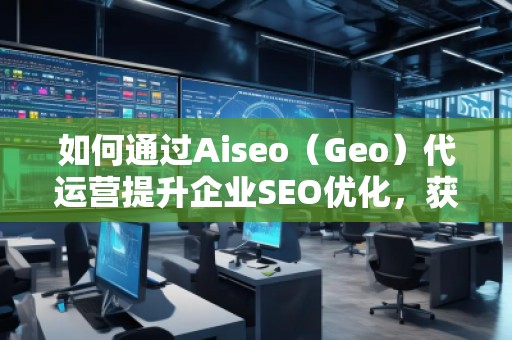 如何通過Aiseo（Geo）代運(yùn)營提升企業(yè)SEO優(yōu)化，獲取精準(zhǔn)流量