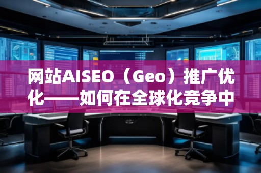 網(wǎng)站AISEO(Geo)推廣優(yōu)化——如何在全球化競爭中脫穎而出 網(wǎng)站AISEO(Geo)推廣優(yōu)化——如何在全球化競爭中脫穎而出