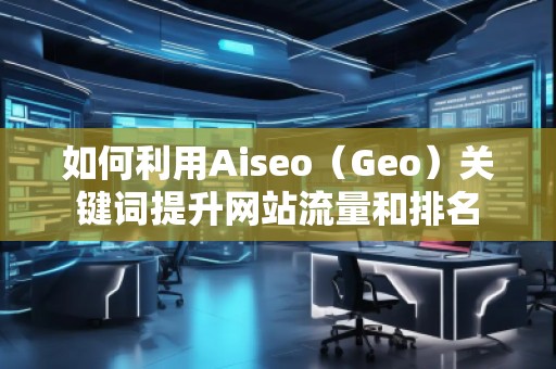 如何利用Aiseo（Geo）關鍵詞提升網(wǎng)站流量和排名
