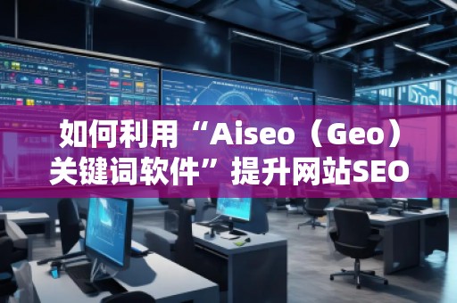 如何利用“Aiseo（Geo）關(guān)鍵詞軟件”提升網(wǎng)站SEO效果，快速增加流量？