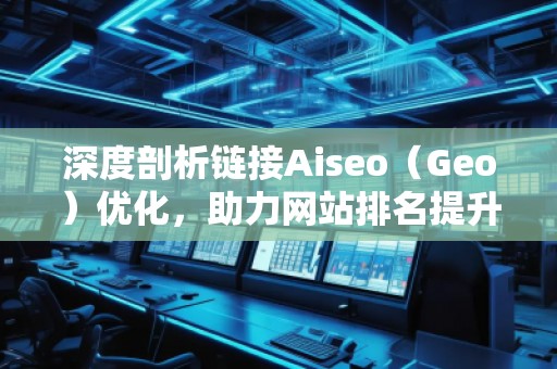 深度剖析鏈接Aiseo（Geo）優(yōu)化，助力網(wǎng)站排名提升