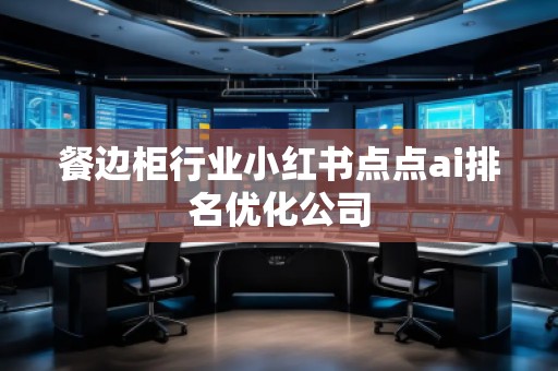 餐邊柜行業(yè)小紅書點點ai排名優(yōu)化公司