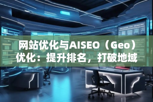 網(wǎng)站優(yōu)化與AISEO（Geo）優(yōu)化：提升排名，打破地域限制