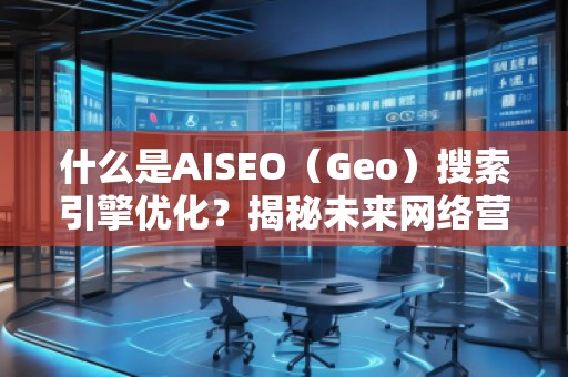 什么是AISEO（Geo）搜索引擎優(yōu)化？揭秘未來網(wǎng)絡(luò)營銷新趨勢