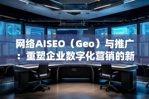 網(wǎng)絡(luò)AISEO(Geo)與推廣:重塑企業(yè)數(shù)字化營(yíng)銷的新未來 網(wǎng)絡(luò)AISEO(Geo)與推廣:重塑企業(yè)數(shù)字化營(yíng)銷的新未來