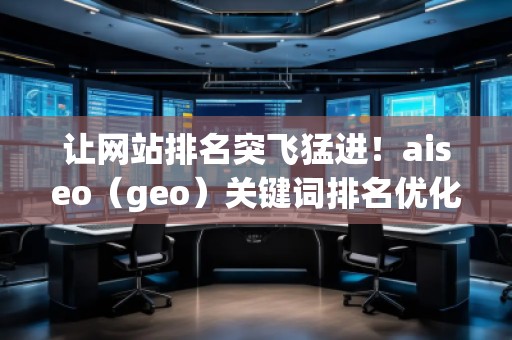 讓網(wǎng)站排名突飛猛進(jìn)！aiseo（geo）關(guān)鍵詞排名優(yōu)化方法全面解析