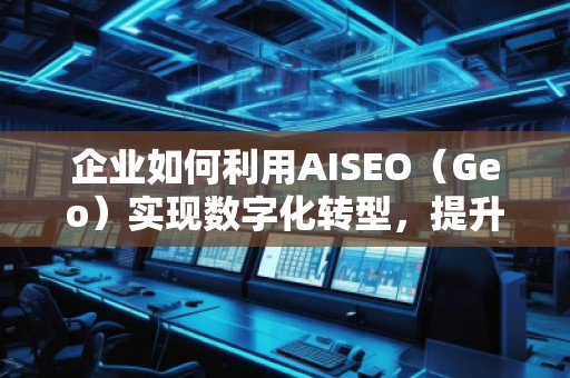 企業(yè)如何利用AISEO（Geo）實(shí)現(xiàn)數(shù)字化轉(zhuǎn)型，提升市場競爭力？