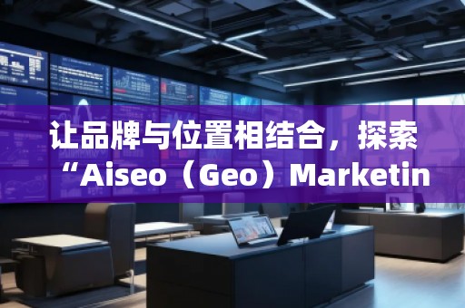讓品牌與位置相結(jié)合，探索“Aiseo（Geo）Marketing”的無(wú)限潛力