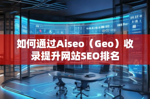 如何通過Aiseo(Geo)收錄提升網(wǎng)站SEO排名 如何通過Aiseo(Geo)收錄提升網(wǎng)站SEO排名