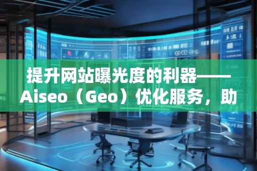 提升網(wǎng)站曝光度的利器——Aiseo（Geo）優(yōu)化服務(wù)，助力您的數(shù)字營銷