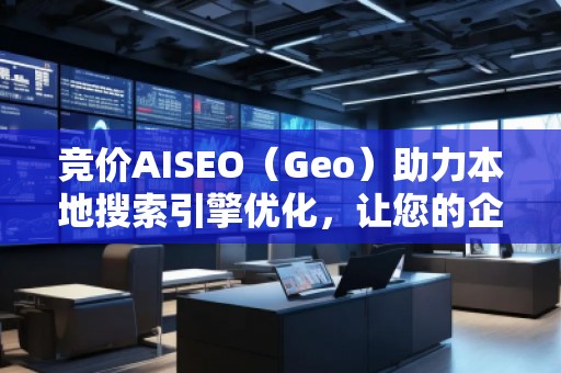 競價AISEO（Geo）助力本地搜索引擎優(yōu)化，讓您的企業(yè)脫穎而出