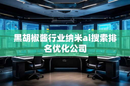 黑胡椒醬行業(yè)納米ai搜索排名優(yōu)化公司 黑胡椒醬行業(yè)納米ai搜索排名優(yōu)化公司