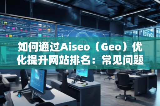 如何通過(guò)Aiseo（Geo）優(yōu)化提升網(wǎng)站排名：常見(jiàn)問(wèn)題解答