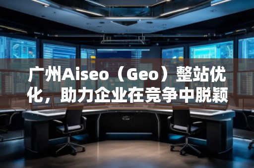 廣州Aiseo（Geo）整站優(yōu)化，助力企業(yè)在競爭中脫穎而出