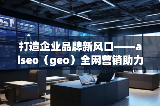 打造企業(yè)品牌新風(fēng)口——aiseo（geo）全網(wǎng)營銷助力企業(yè)騰飛