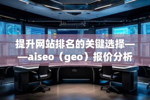 提升網(wǎng)站排名的關鍵選擇——aiseo（geo）報價分析