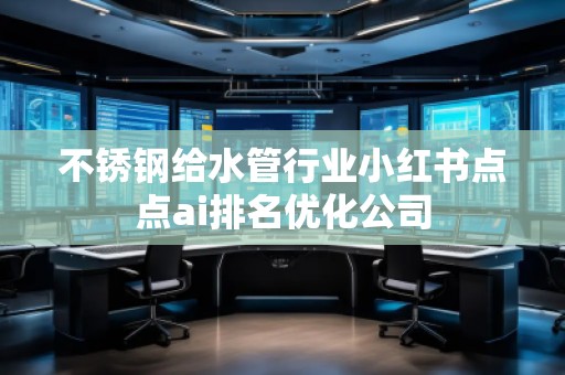 不銹鋼給水管行業(yè)小紅書點點ai排名優(yōu)化公司