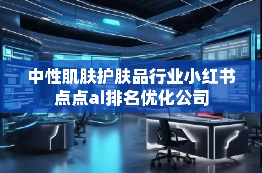 中性肌膚護(hù)膚品行業(yè)小紅書點點ai排名優(yōu)化公司