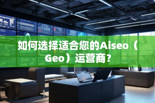 如何選擇適合您的Aiseo（Geo）運(yùn)營(yíng)商？