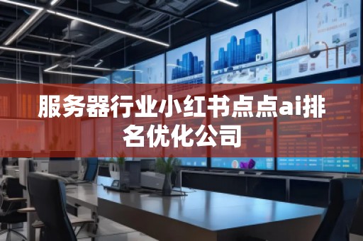 服務(wù)器行業(yè)小紅書點(diǎn)點(diǎn)ai排名優(yōu)化公司