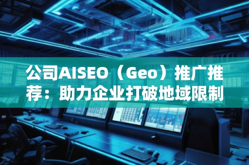 公司AISEO（Geo）推廣推薦：助力企業(yè)打破地域限制，拓展全球市場